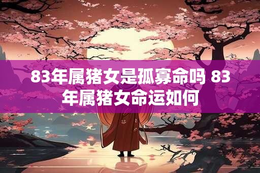 83年属猪女是孤寡命吗 83年属猪女命运如何