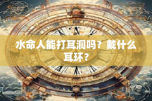 水命人能打耳洞吗？戴什么耳环？