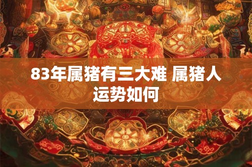 83年属猪有三大难 属猪人运势如何