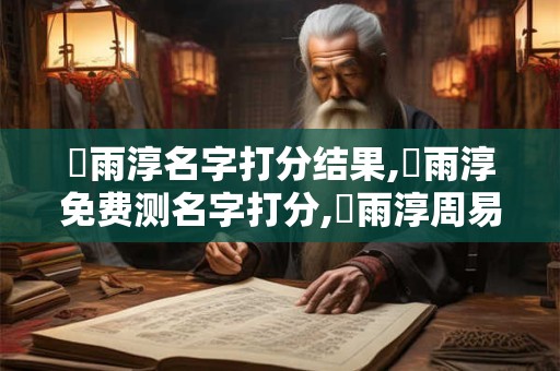 張雨淳名字打分结果,張雨淳免费测名字打分,張雨淳周易免费测名字打分