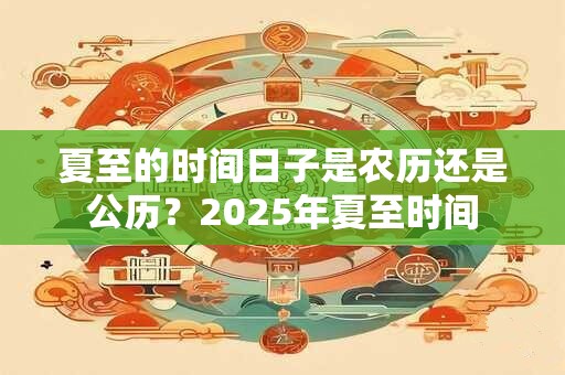 夏至的时间日子是农历还是公历？2025年夏至时间