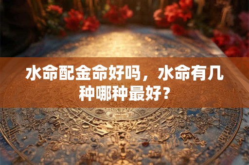 水命配金命好吗，水命有几种哪种最好？