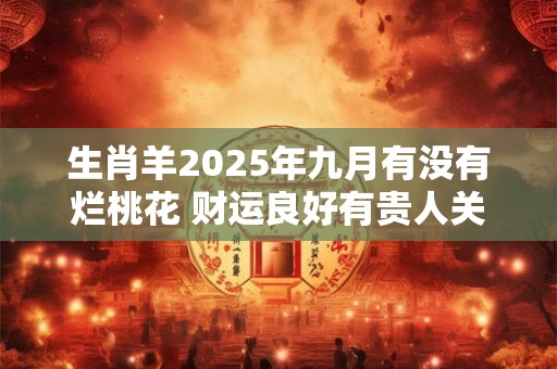 生肖羊2025年九月有没有烂桃花 财运良好有贵人关照