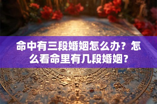 命中有三段婚姻怎么办?怎么看命里有几段婚姻? 命中有三段婚姻怎么办?怎么看命里有几段婚姻?