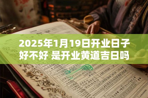 2025年1月19日开业日子好不好 是开业黄道吉日吗