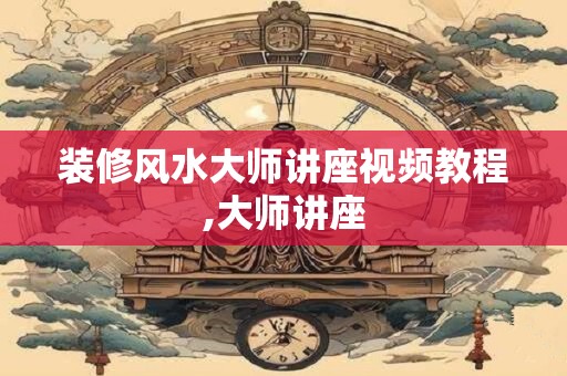 装修风水大师讲座视频教程,大师讲座