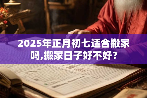 2025年正月初七适合搬家吗,搬家日子好不好？