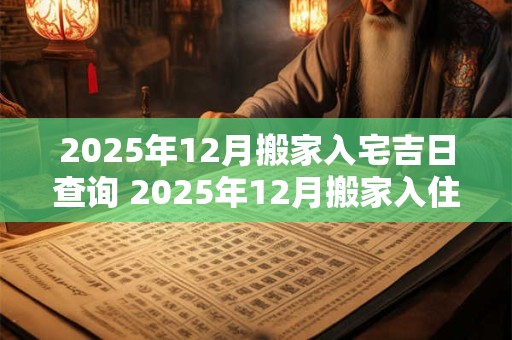 2025年12月搬家入宅吉日查询 2025年12月搬家入住新房的吉日吉时