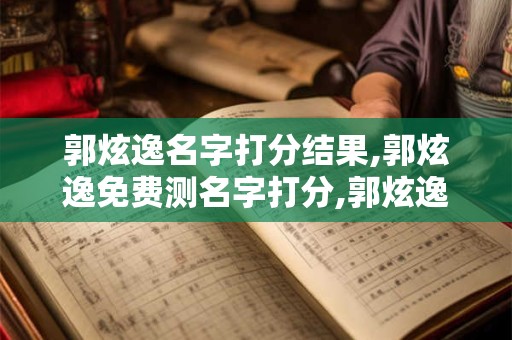 郭炫逸名字打分结果,郭炫逸免费测名字打分,郭炫逸周易免费测名字打分