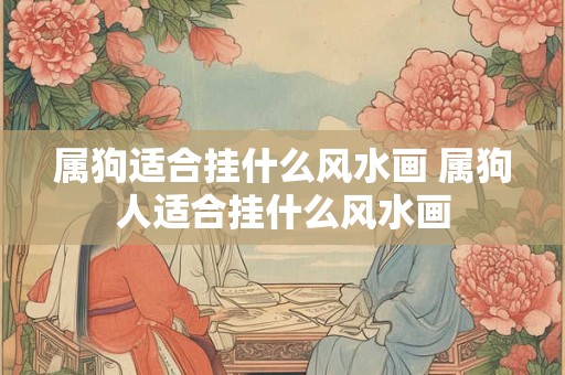 属狗适合挂什么风水画 属狗人适合挂什么风水画