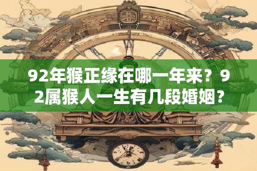 92年猴正缘在哪一年来？92属猴人一生有几段婚姻？