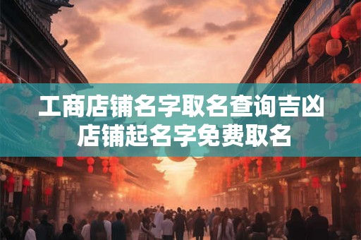 工商店铺名字取名查询吉凶 店铺起名字免费取名