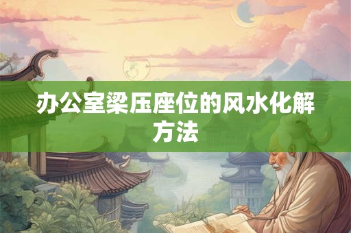 办公室梁压座位的风水化解方法