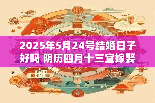 2025年5月24号结婚日子好吗 阴历四月十三宜嫁娶吗
