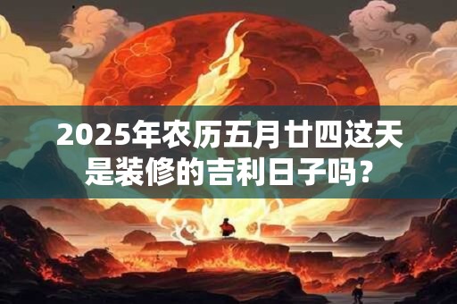 2025年农历五月廿四这天是装修的吉利日子吗？