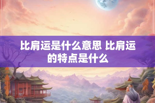比肩运是什么意思 比肩运的特点是什么 比肩运是什么意思 比肩运的特点是什么