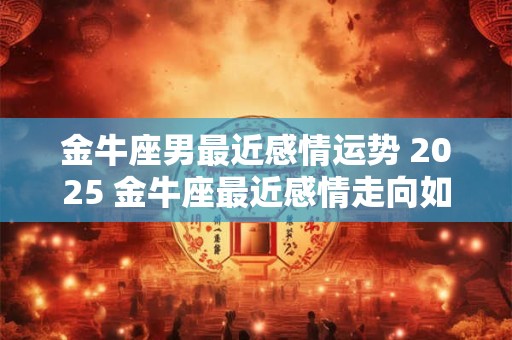 金牛座男最近感情运势 2025 金牛座最近感情走向如何