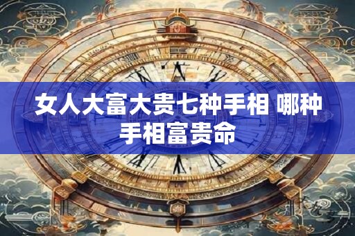 女人大富大贵七种手相 哪种手相富贵命