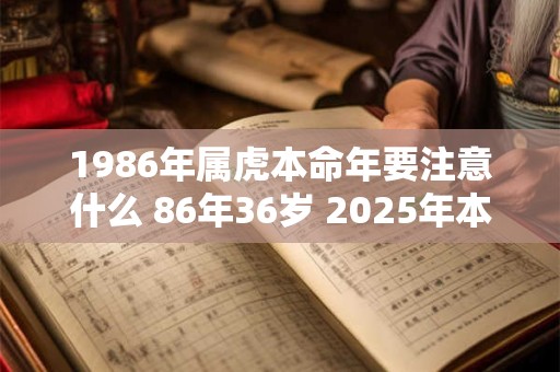 详细阅读:1986年属虎本命年要注意什么 86年36岁 2025年本命年佩戴什么好 1986年属虎本命年要注意什么 86年36岁 2025年本命年佩戴什么好