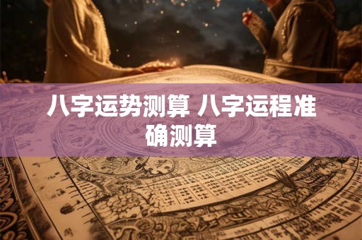 八字运势测算 八字运程准确测算