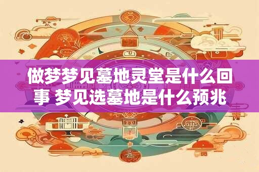 做梦梦见墓地灵堂是什么回事 梦见选墓地是什么预兆