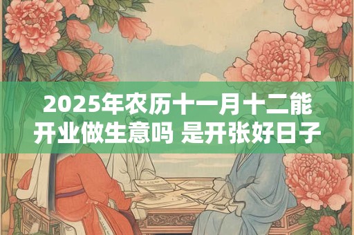 2025年农历十一月十二能开业做生意吗 是开张好日子吗