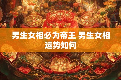 男生女相必为帝王 男生女相运势如何