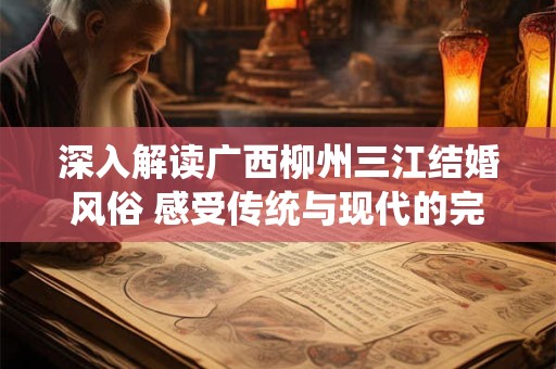 深入解读广西柳州三江结婚风俗 感受传统与现代的完美融合