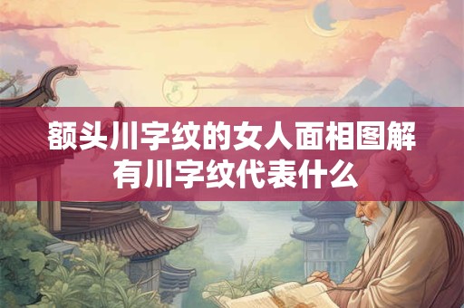 额头川字纹的女人面相图解 有川字纹代表什么