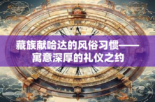 藏族献哈达的风俗习惯——寓意深厚的礼仪之约