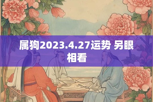 属狗2023.4.27运势 另眼相看
