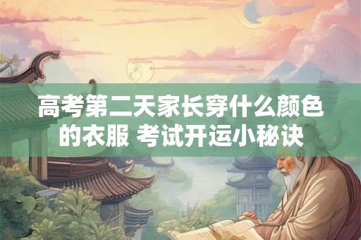 高考第二天家长穿什么颜色的衣服 考试开运小秘诀