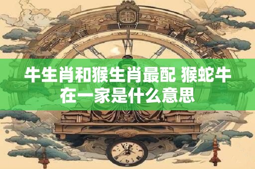 牛生肖和猴生肖最配 猴蛇牛在一家是什么意思