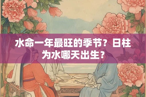 水命一年最旺的季节？日柱为水哪天出生？