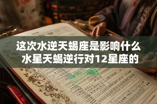 这次水逆天蝎座是影响什么 水星天蝎逆行对12星座的影响有哪些