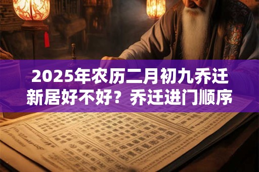2025年农历二月初九乔迁新居好不好？乔迁进门顺序怎么排？