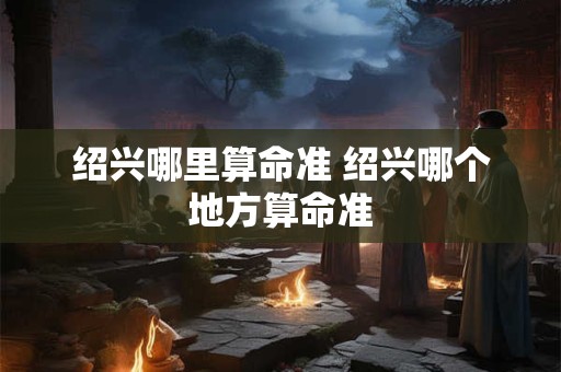绍兴哪里算命准 绍兴哪个地方算命准