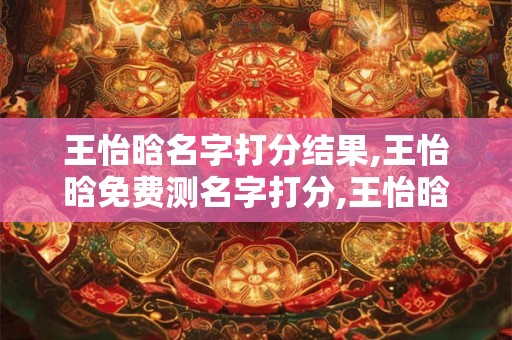 王怡晗名字打分结果,王怡晗免费测名字打分,王怡晗周易免费测名字打分