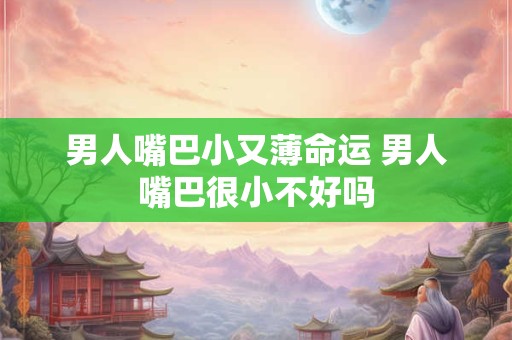 男人嘴巴小又薄命运 男人嘴巴很小不好吗