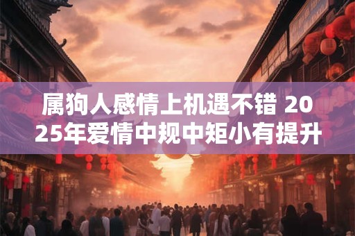 属狗人感情上机遇不错 2025年爱情中规中矩小有提升