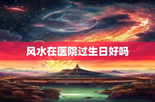 风水在医院过生日好吗