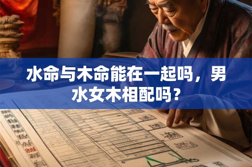 水命与木命能在一起吗,男水女木相配吗? 水命与木命能在一起吗,男水女木相配吗?