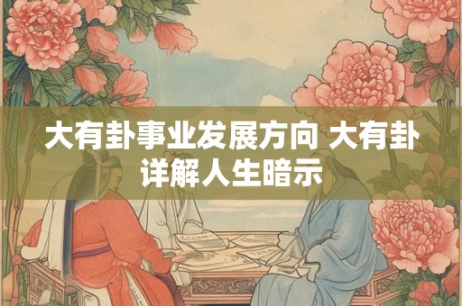 大有卦事业发展方向 大有卦详解人生暗示