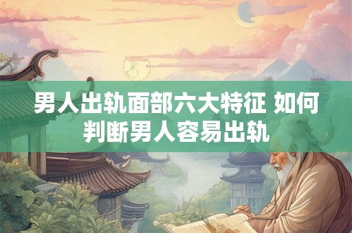 男人出轨面部六大特征 如何判断男人容易出轨