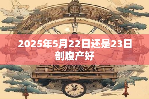 2025年5月22日还是23日剖腹产好