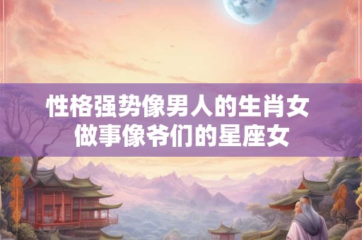 性格强势像男人的生肖女 做事像爷们的星座女