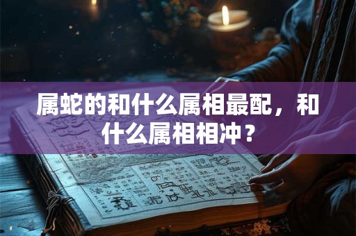 属蛇的和什么属相最配，和什么属相相冲？