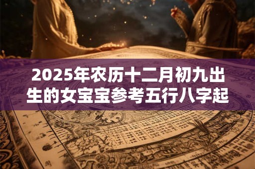 2025年农历十二月初九出生的女宝宝参考五行八字起名