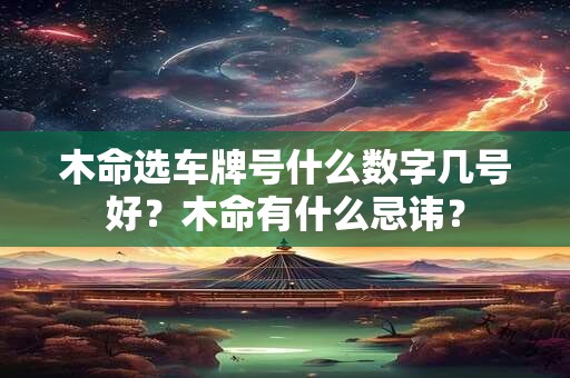 木命选车牌号什么数字几号好?木命有什么忌讳? 木命选车牌号什么数字几号好?木命有什么忌讳?