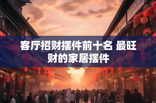 客厅招财摆件前十名 最旺财的家居摆件